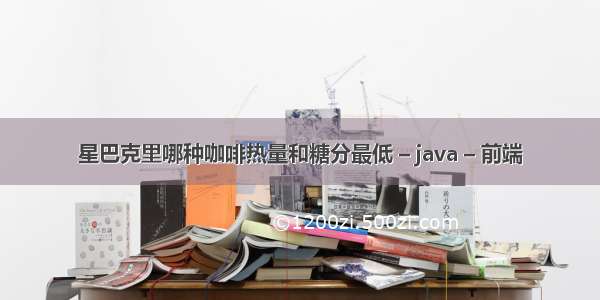 星巴克里哪种咖啡热量和糖分最低 – java – 前端