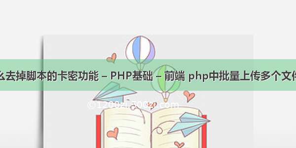怎么去掉脚本的卡密功能 – PHP基础 – 前端 php中批量上传多个文件夹
