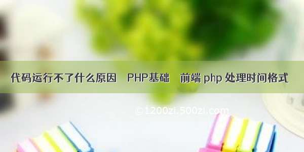 代码运行不了什么原因 – PHP基础 – 前端 php 处理时间格式