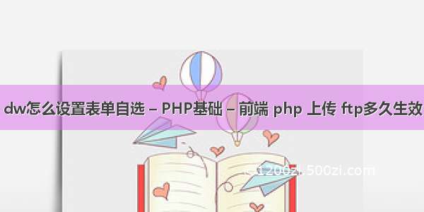 dw怎么设置表单自选 – PHP基础 – 前端 php 上传 ftp多久生效