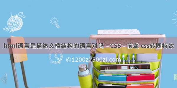 html语言是描述文档结构的语言对吗 – CSS – 前端 css转圈特效