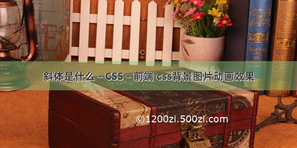 斜体是什么 – CSS – 前端 css背景图片动画效果