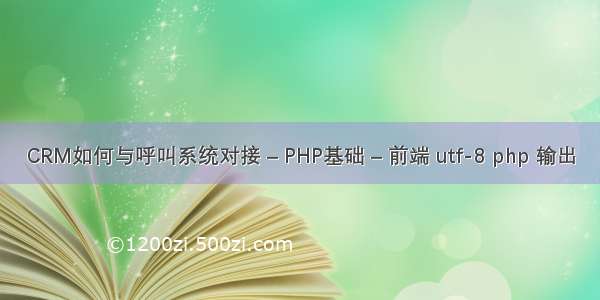 CRM如何与呼叫系统对接 – PHP基础 – 前端 utf-8 php 输出