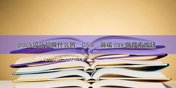 pack设计是做什么的 – CSS – 前端 css 做搜索按钮