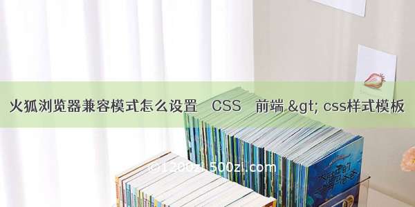 火狐浏览器兼容模式怎么设置 – CSS – 前端 > css样式模板