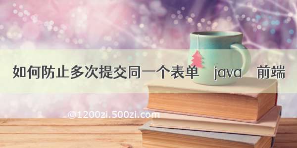 如何防止多次提交同一个表单 – java – 前端