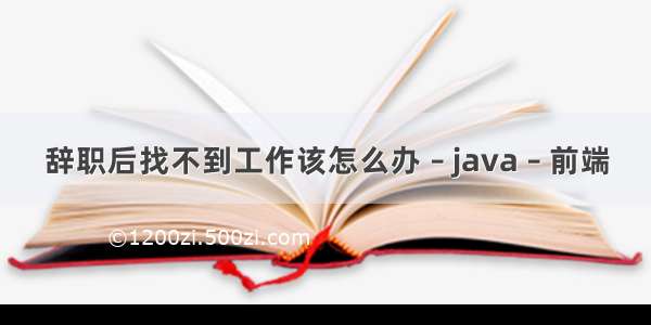 辞职后找不到工作该怎么办 – java – 前端