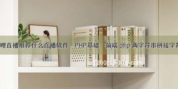 在哔哩哔哩直播推荐什么直播软件 – PHP基础 – 前端 php 两字符串拼接字符串函数