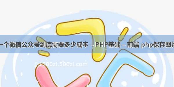 开发一个微信公众号到底需要多少成本 – PHP基础 – 前端 php保存图片函数