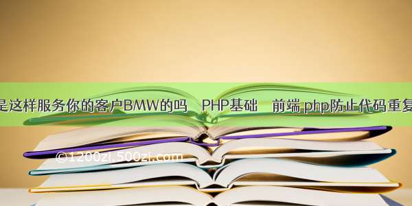 你就是这样服务你的客户BMW的吗 – PHP基础 – 前端 php防止代码重复执行