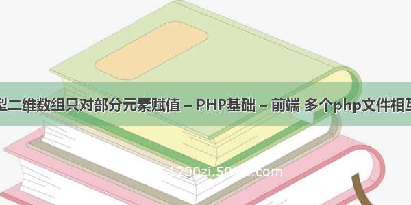 字符型二维数组只对部分元素赋值 – PHP基础 – 前端 多个php文件相互引入