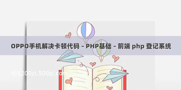 OPPO手机解决卡顿代码 – PHP基础 – 前端 php 登记系统