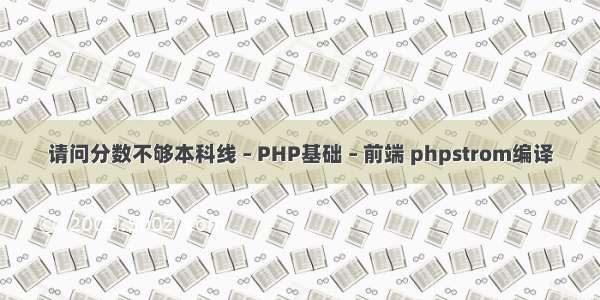 请问分数不够本科线 – PHP基础 – 前端 phpstrom编译