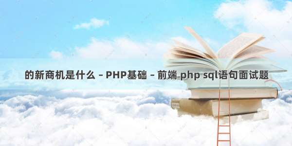 的新商机是什么 – PHP基础 – 前端 php sql语句面试题