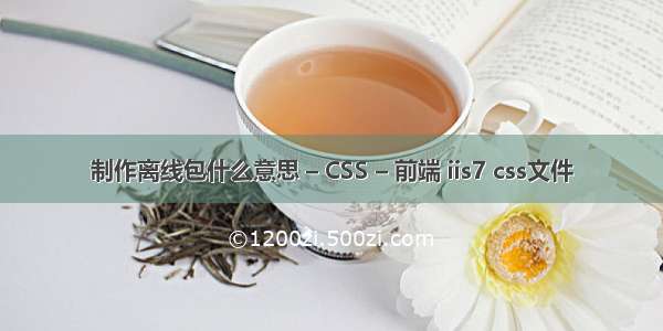 制作离线包什么意思 – CSS – 前端 iis7 css文件