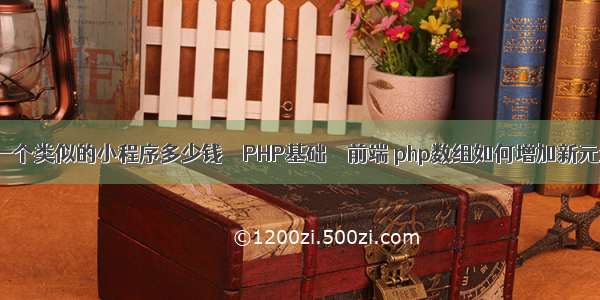 做一个类似的小程序多少钱 – PHP基础 – 前端 php数组如何增加新元素