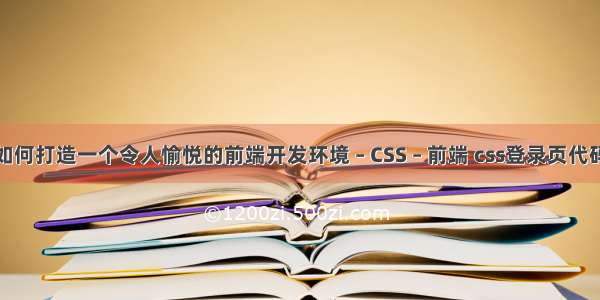 如何打造一个令人愉悦的前端开发环境 – CSS – 前端 css登录页代码