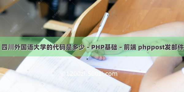 四川外国语大学的代码是多少 – PHP基础 – 前端 phppost发邮件