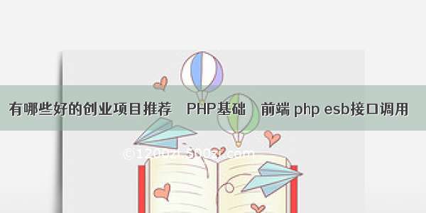 有哪些好的创业项目推荐 – PHP基础 – 前端 php esb接口调用