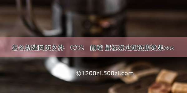 怎么新建网页文件 – CSS – 前端 鼠标滑过超链接效果css