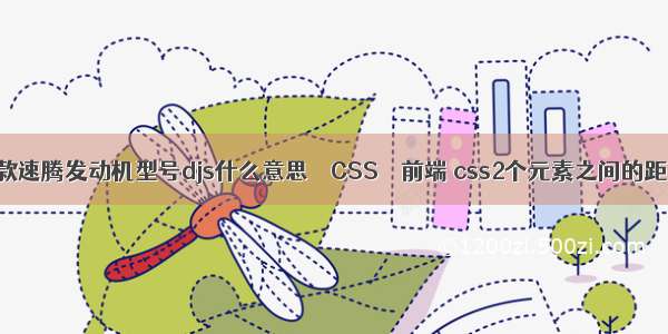 新款速腾发动机型号djs什么意思 – CSS – 前端 css2个元素之间的距离
