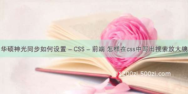 华硕神光同步如何设置 – CSS – 前端 怎样在css中写出搜索放大镜