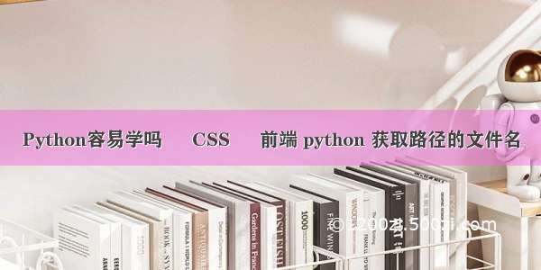 Python容易学吗 – CSS – 前端 python 获取路径的文件名