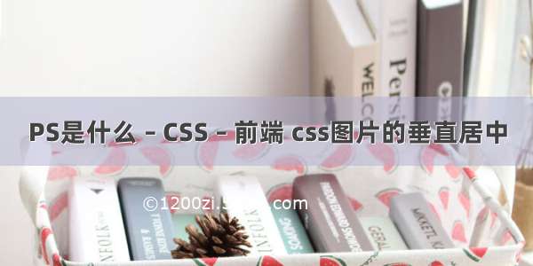 PS是什么 – CSS – 前端 css图片的垂直居中