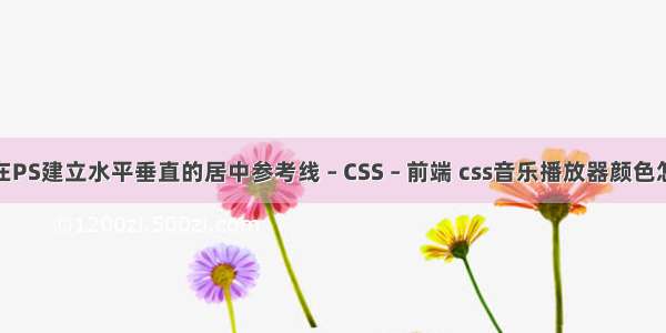 怎样在PS建立水平垂直的居中参考线 – CSS – 前端 css音乐播放器颜色怎么改