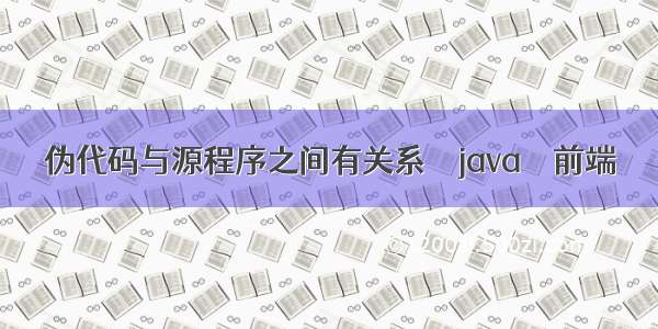 伪代码与源程序之间有关系 – java – 前端