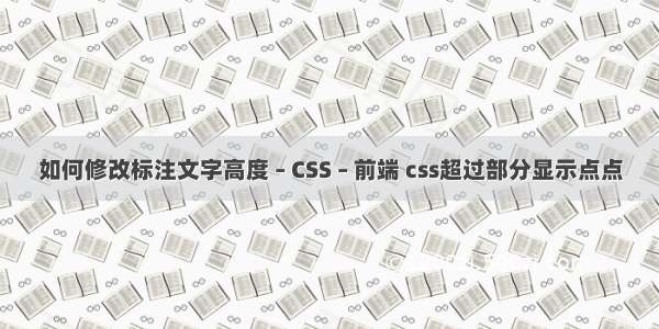 如何修改标注文字高度 – CSS – 前端 css超过部分显示点点