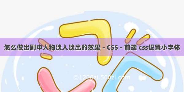 怎么做出剧中人物淡入淡出的效果 – CSS – 前端 css设置小字体