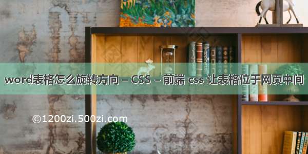 word表格怎么旋转方向 – CSS – 前端 css 让表格位于网页中间