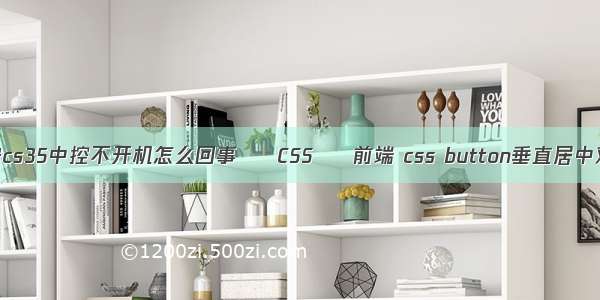 长安cs35中控不开机怎么回事 – CSS – 前端 css button垂直居中对齐