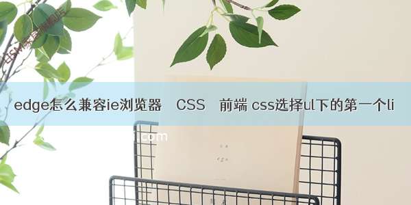 edge怎么兼容ie浏览器 – CSS – 前端 css选择ul下的第一个li