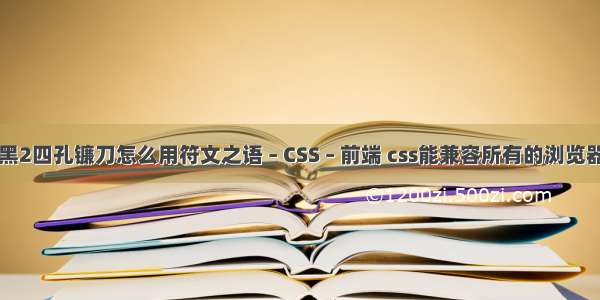 暗黑2四孔镰刀怎么用符文之语 – CSS – 前端 css能兼容所有的浏览器吗