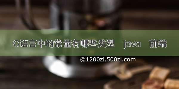 C语言中的常量有哪些类型 – java – 前端