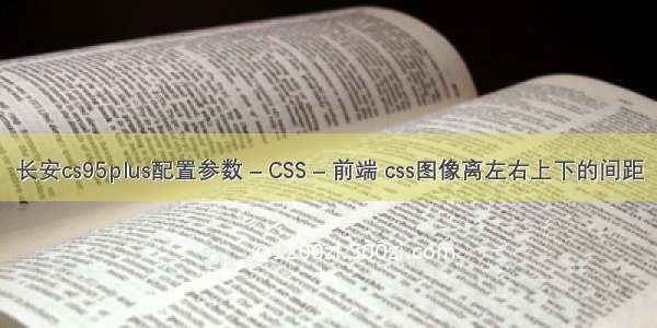 长安cs95plus配置参数 – CSS – 前端 css图像离左右上下的间距