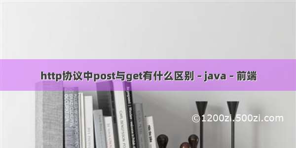 http协议中post与get有什么区别 – java – 前端