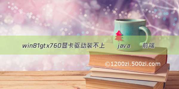 win81gtx760显卡驱动装不上 – java – 前端