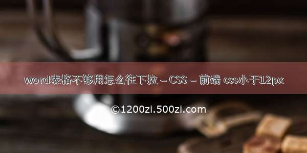 word表格不够用怎么往下拉 – CSS – 前端 css小于12px