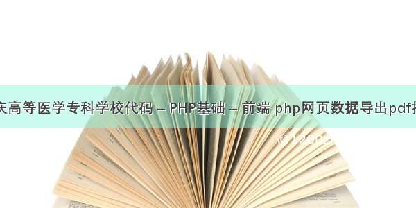 重庆高等医学专科学校代码 – PHP基础 – 前端 php网页数据导出pdf打印