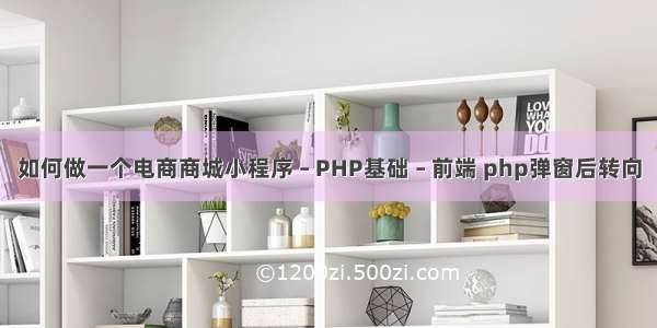 如何做一个电商商城小程序 – PHP基础 – 前端 php弹窗后转向