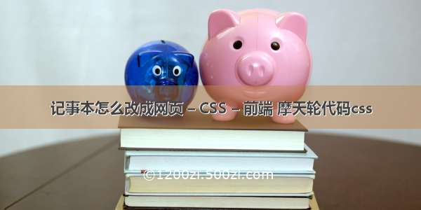 记事本怎么改成网页 – CSS – 前端 摩天轮代码css