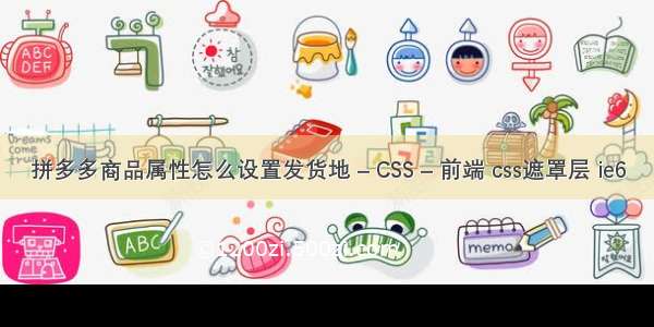 拼多多商品属性怎么设置发货地 – CSS – 前端 css遮罩层 ie6