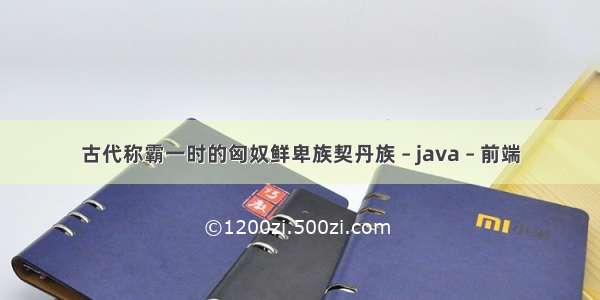 古代称霸一时的匈奴鲜卑族契丹族 – java – 前端