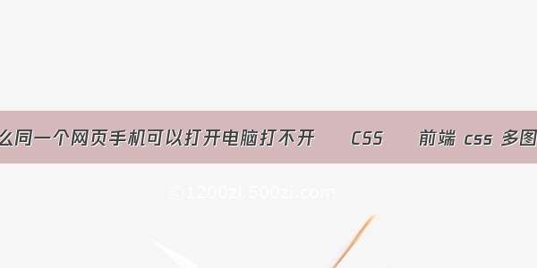 为什么同一个网页手机可以打开电脑打不开 – CSS – 前端 css 多图排版