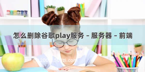 怎么删除谷歌play服务 – 服务器 – 前端