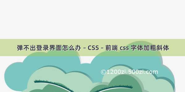 弹不出登录界面怎么办 – CSS – 前端 css 字体加粗斜体