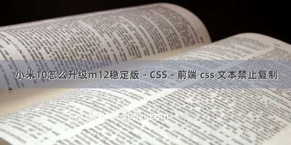 小米10怎么升级m12稳定版 – CSS – 前端 css 文本禁止复制